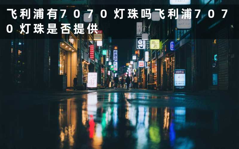 飞利浦有7070灯珠吗(飞利浦7070灯珠是否提供)