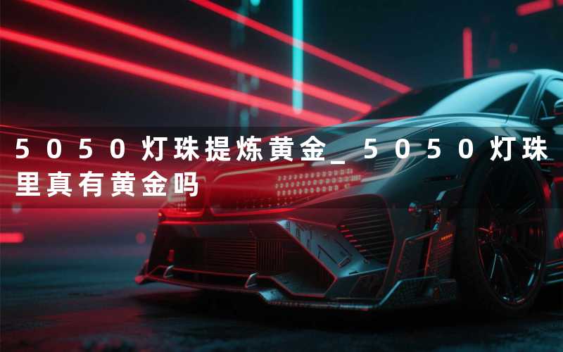 5050灯珠提炼黄金 (5050灯珠里真有黄金吗)