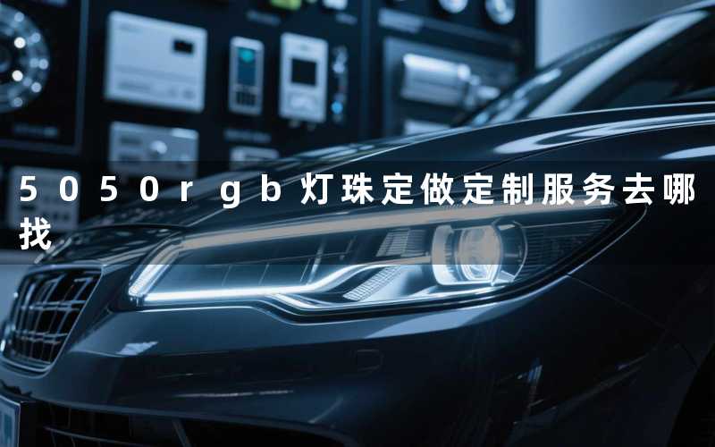 5050rgb灯珠定做(定制服务去哪找)