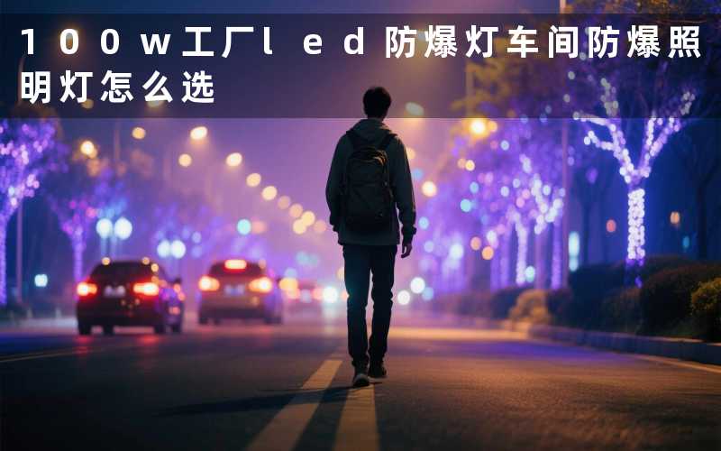 100w工厂led防爆灯(车间防爆照明灯怎么选)