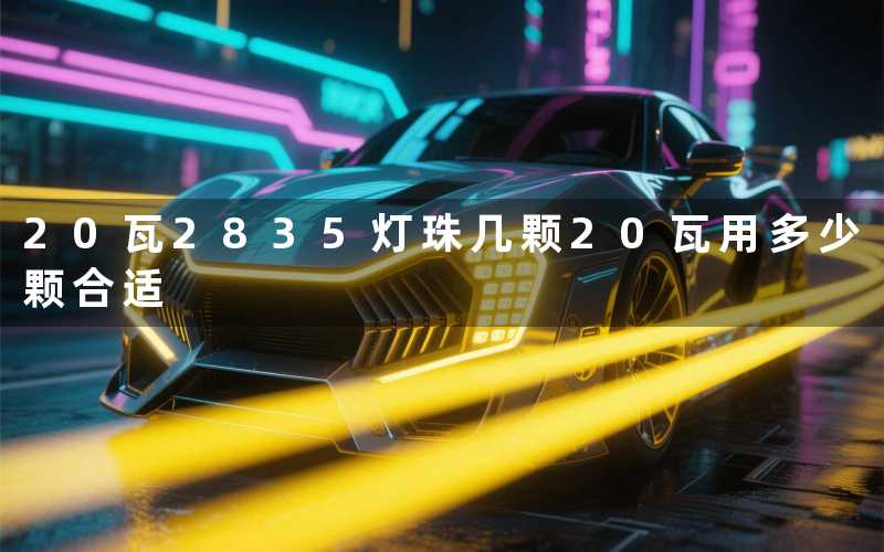 20瓦2835灯珠几颗(20瓦用多少颗合适)