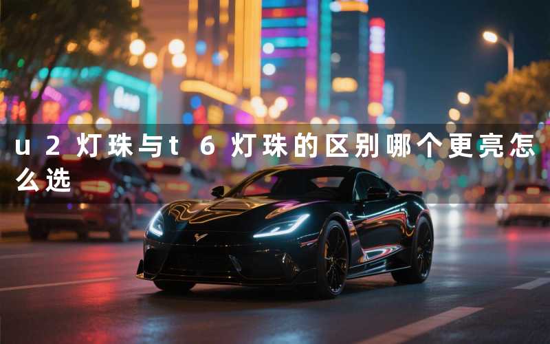 u2灯珠与t6灯珠的区别哪个更亮怎么选