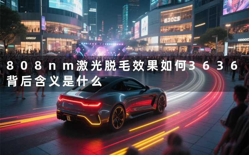 808nm激光脱毛效果如何3636背后含义是什么
